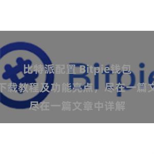 比特派配置 Bitpie钱包最新版本下载教程及功能亮点，尽在一篇文章中详解