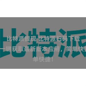 比特派提现 比特派扫码下载，一键获取最新版本应用，简单快捷！
