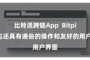 比特派跨链App  Bitpie钱包还具有通俗的操作和友好的用户界面