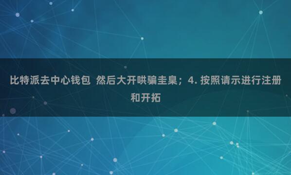 比特派去中心钱包  然后大开哄骗圭臬；4. 按照请示进行注册和开拓